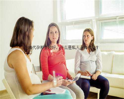 上海代孕那里较好，什么是私人上海代孕？