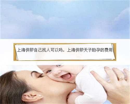 上海供卵自己找人可以吗，上海供卵天子助孕的费用