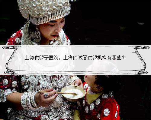 上海供卵子医院，上海的试管供卵机构有哪些？