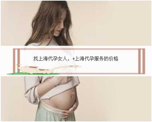 找上海代孕女人， 上海代孕服务的价格