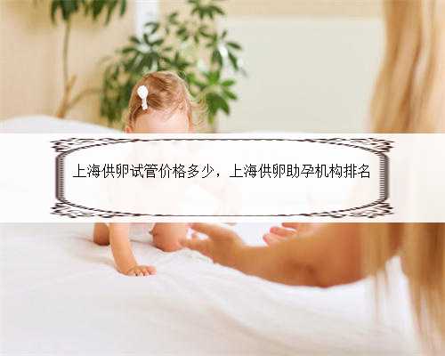 上海供卵试管价格多少，上海供卵助孕机构排名