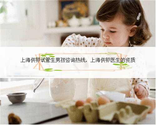 上海供卵试管生男孩咨询热线，上海供卵医生的资质