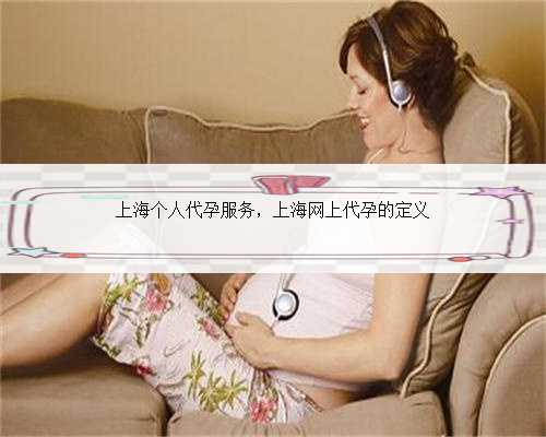 上海个人代孕服务，上海网上代孕的定义